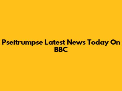 Pseitrumpse Latest News Today On BBC