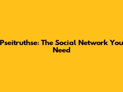 Pseitruthse: The Social Network You Need