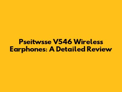 Pseitwsse V546 Wireless Earphones: A Detailed Review