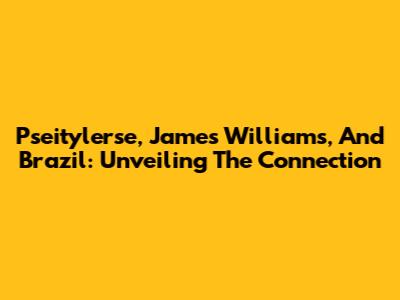 Pseitylerse, James Williams, And Brazil: Unveiling The Connection