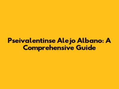 Pseivalentinse Alejo Albano: A Comprehensive Guide