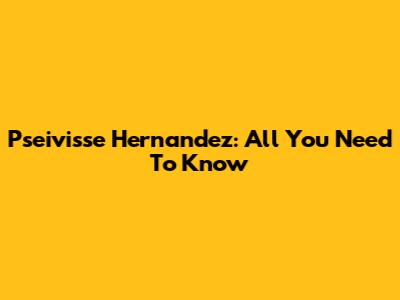 Pseivisse Hernandez: All You Need To Know