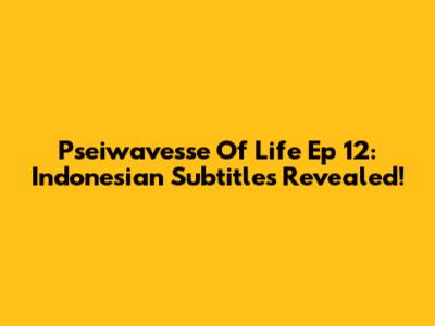 Pseiwavesse Of Life Ep 12: Indonesian Subtitles Revealed!