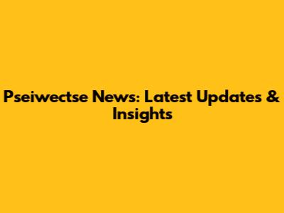 Pseiwectse News: Latest Updates & Insights