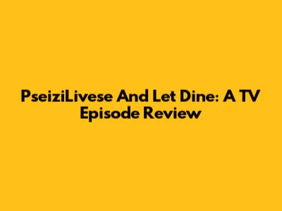 PseiziLivese And Let Dine: A TV Episode Review