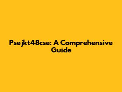 Psejkt48cse: A Comprehensive Guide