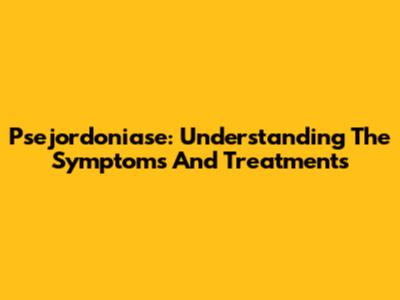 Psejordoniase: Understanding The Symptoms And Treatments