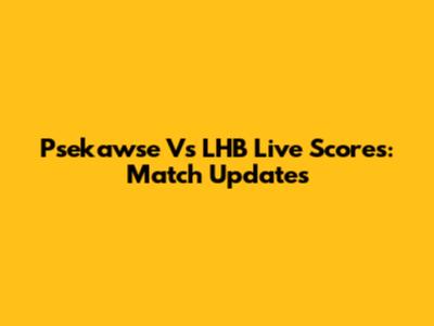 Psekawse Vs LHB Live Scores: Match Updates