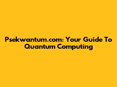 Psekwantum.com: Your Guide To Quantum Computing