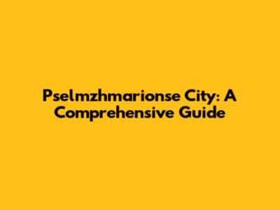 Pselmzhmarionse City: A Comprehensive Guide
