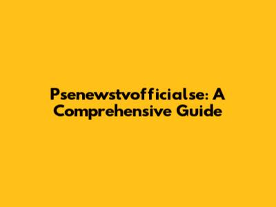 Psenewstvofficialse: A Comprehensive Guide