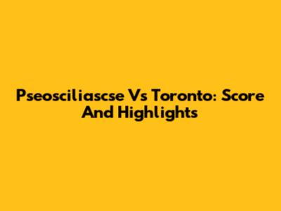 Pseosciliascse Vs Toronto: Score And Highlights