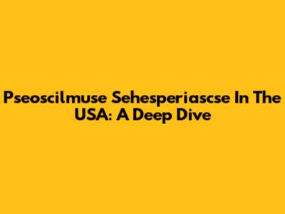 Pseoscilmuse Sehesperiascse In The USA: A Deep Dive