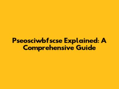 Pseosciwbfscse Explained: A Comprehensive Guide