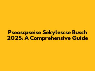 Pseoscpseise Sekylescse Busch 2025: A Comprehensive Guide