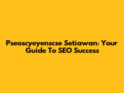 Pseoscyeyenscse Setiawan: Your Guide To SEO Success