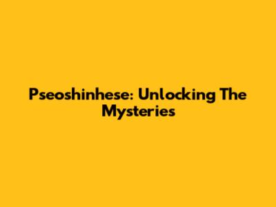 Pseoshinhese: Unlocking The Mysteries