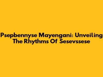 Psepbennyse Mayengani: Unveiling The Rhythms Of Sesevssese