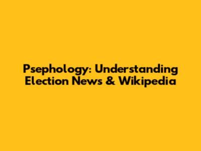 Psephology: Understanding Election News & Wikipedia