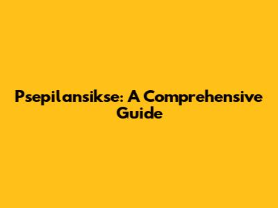 Psepilansikse: A Comprehensive Guide