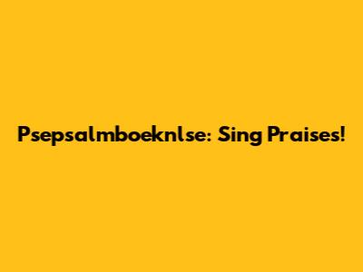 Psepsalmboeknlse: Sing Praises!
