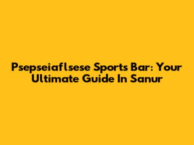 Psepseiaflsese Sports Bar: Your Ultimate Guide In Sanur