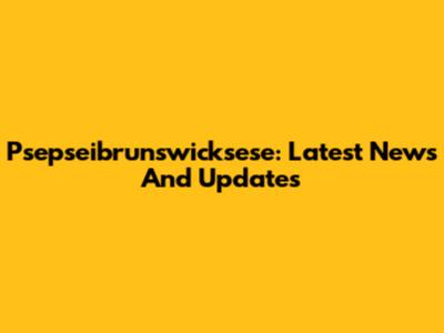 Psepseibrunswicksese: Latest News And Updates