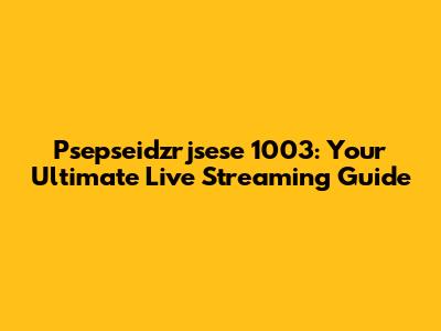 Psepseidzrjsese 1003: Your Ultimate Live Streaming Guide