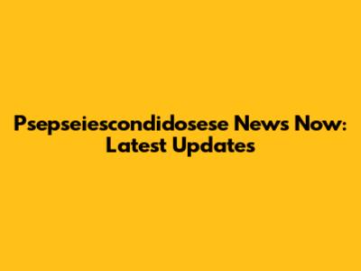 Psepseiescondidosese News Now: Latest Updates