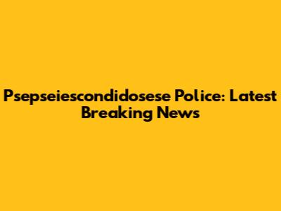 Psepseiescondidosese Police: Latest Breaking News