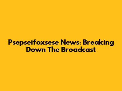 Psepseifoxsese News: Breaking Down The Broadcast