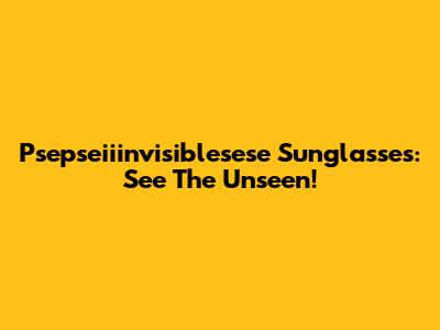 Psepseiiinvisiblesese Sunglasses: See The Unseen!