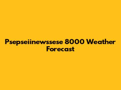 Psepseiinewssese 8000 Weather Forecast