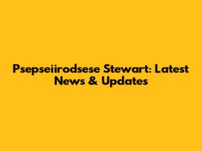 Psepseiirodsese Stewart: Latest News & Updates