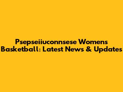 Psepseiiuconnsese Women's Basketball: Latest News & Updates