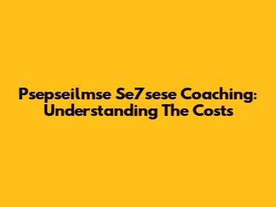 Psepseilmse Se7sese Coaching: Understanding The Costs