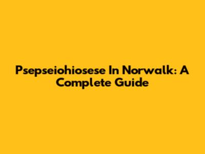 Psepseiohiosese In Norwalk: A Complete Guide