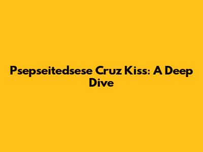 Psepseitedsese Cruz Kiss: A Deep Dive