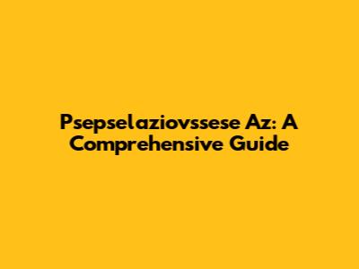 Psepselaziovssese Az: A Comprehensive Guide