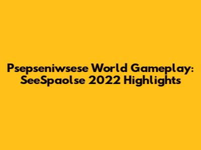 Psepseniwsese World Gameplay: SeeSpaolse 2022 Highlights