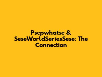 Psepwhatse & SeseWorldSeriesSese: The Connection