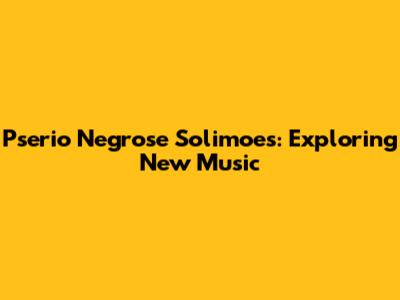 Pserio Negrose Solimoes: Exploring New Music