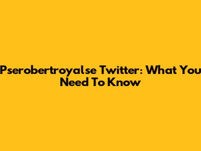 Pserobertroyalse Twitter: What You Need To Know