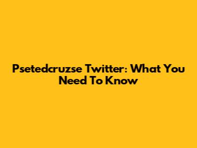 Psetedcruzse Twitter: What You Need To Know