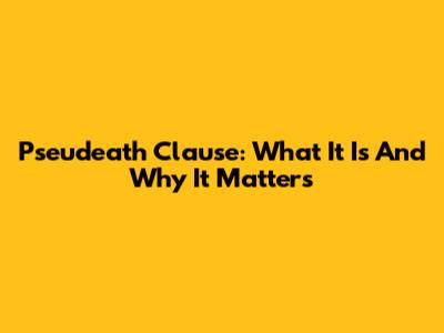 Pseudeath Clause: What It Is And Why It Matters