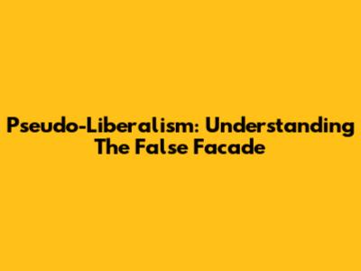 Pseudo-Liberalism: Understanding The False Facade