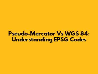 Pseudo-Mercator Vs WGS 84: Understanding EPSG Codes