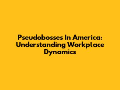 Pseudobosses In America: Understanding Workplace Dynamics