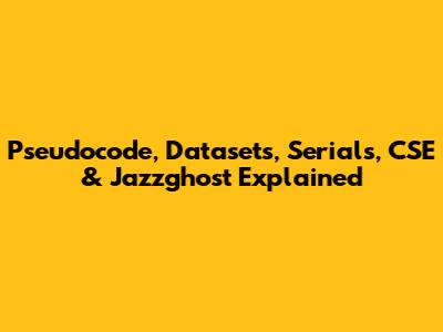 Pseudocode, Datasets, Serials, CSE & Jazzghost Explained