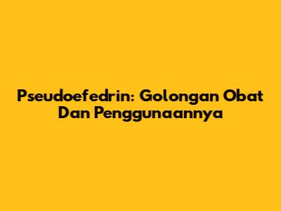 Pseudoefedrin: Golongan Obat Dan Penggunaannya